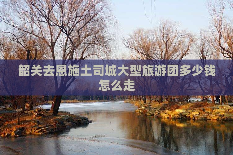 韶关去恩施土司城大型旅游团