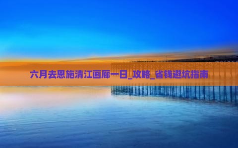 六月去恩施清江画廊一日