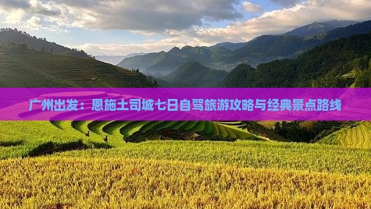 广州出发：恩施土司城七日自驾旅游攻略与经典景点路线