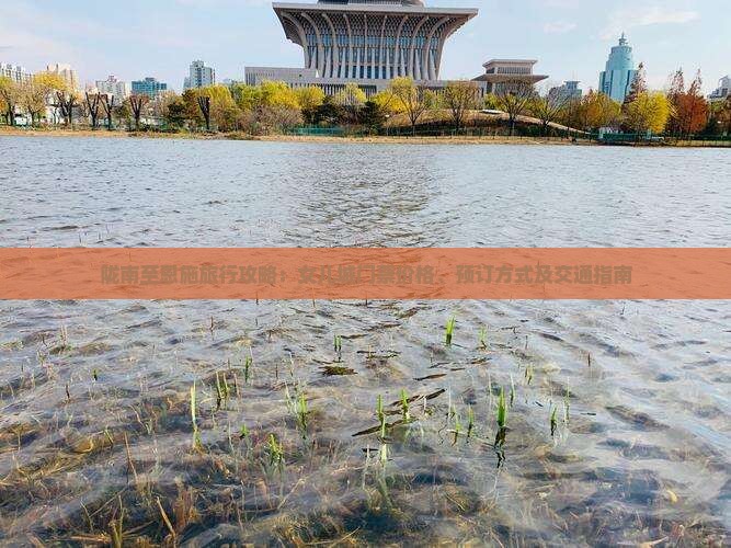 陇南至恩施旅行攻略：女儿城门票价格、预订方式及交通指南