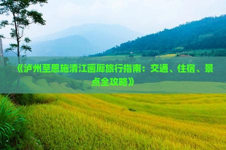 《泸州至恩施清江画廊旅行指南：交通、住宿、景点全攻略》
