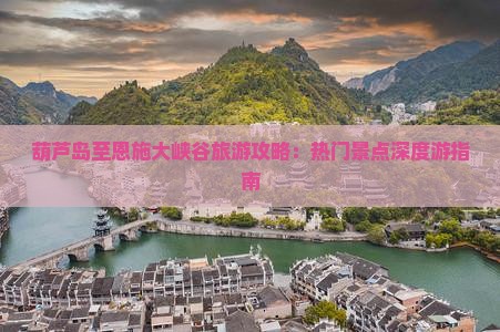 葫芦岛至恩施大峡谷旅游攻略：热门景点深度游指南