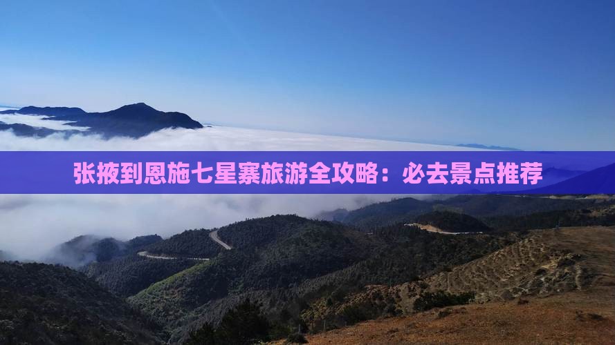 张掖到恩施七星寨旅游全攻略：必去景点推荐