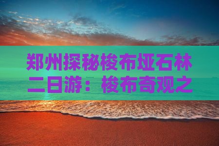 郑州探秘梭布垭石林二日游：梭布奇观之旅