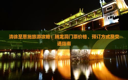 清徐至恩施旅游攻略：腾龙洞门票价格、预订方式及交通指南