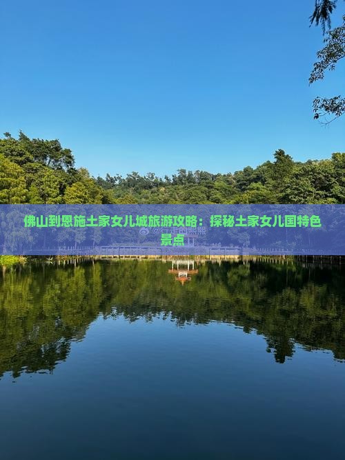 佛山到恩施土家女儿城旅游攻略：探秘土家女儿国特色景点