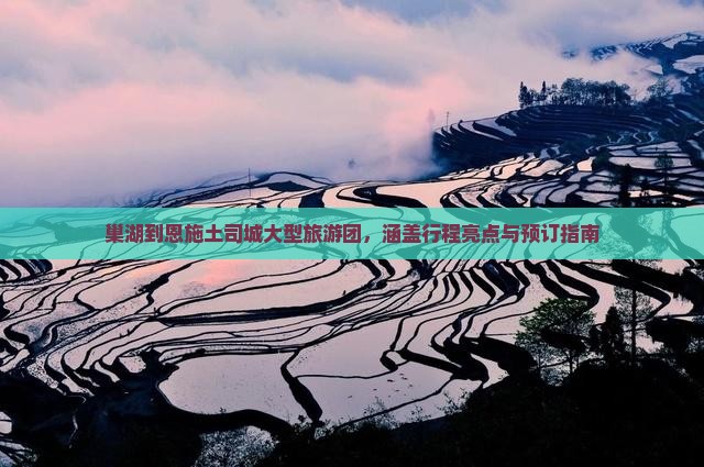 巢湖到恩施土司城大型旅游团，涵盖行程亮点与预订指南