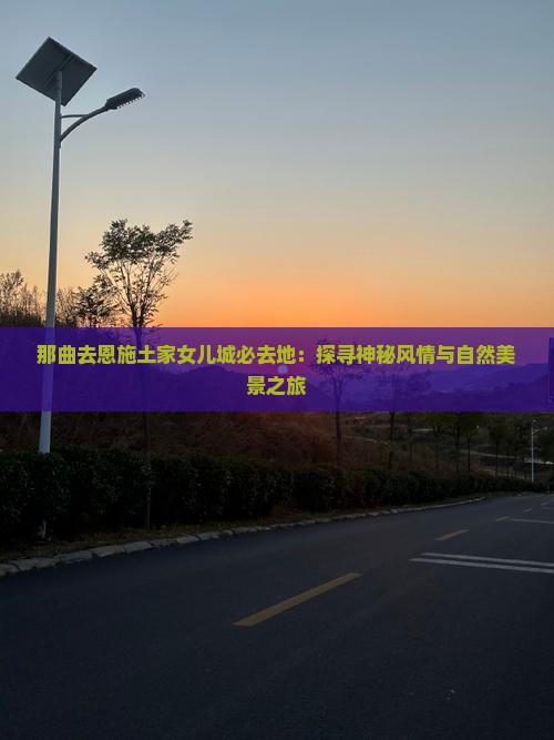 那曲去恩施土家女儿城必去地：探寻神秘风情与自然美景之旅