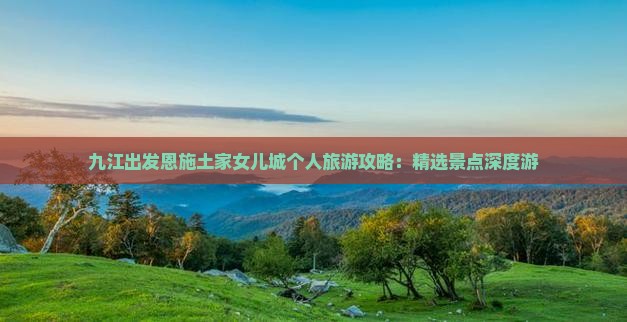 九江出发恩施土家女儿城个人旅游攻略：精选景点深度游