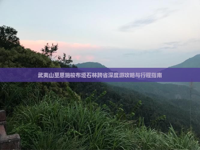 武夷山至恩施梭布垭石林跨省深度游攻略与行程指南