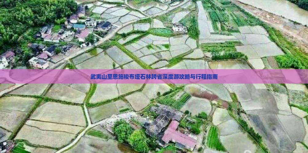 武夷山至恩施梭布垭石林跨省深度游攻略与行程指南