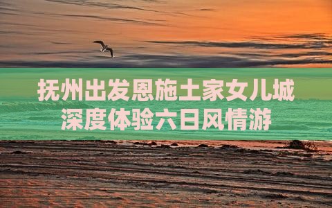 抚州出发恩施土家女儿城深度体验六日风情游