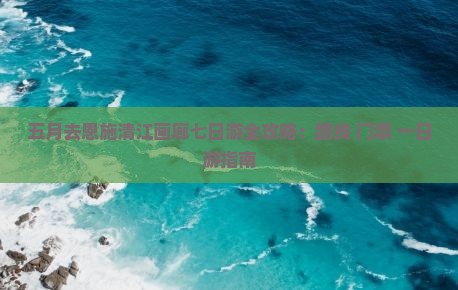 五月去恩施清江画廊七日游全攻略：路线+门票+一日游指南