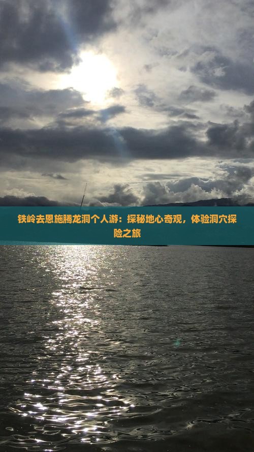 铁岭去恩施腾龙洞个人游：探秘地心奇观，体验洞穴探险之旅