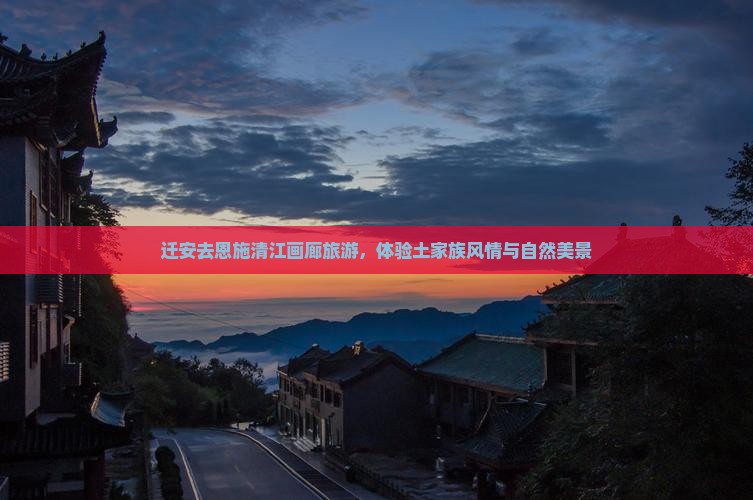 迁安去恩施清江画廊旅游，体验土家族风情与自然美景