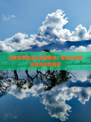 迁安去恩施清江画廊旅游，体验土家族风情与自然美景
