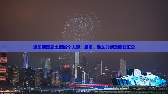 资阳到恩施土司城个人游：距离、动车时刻及路线汇总