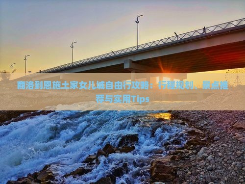 商洛到恩施土家女儿城自由行攻略：行程规划、景点推荐与实用Tips