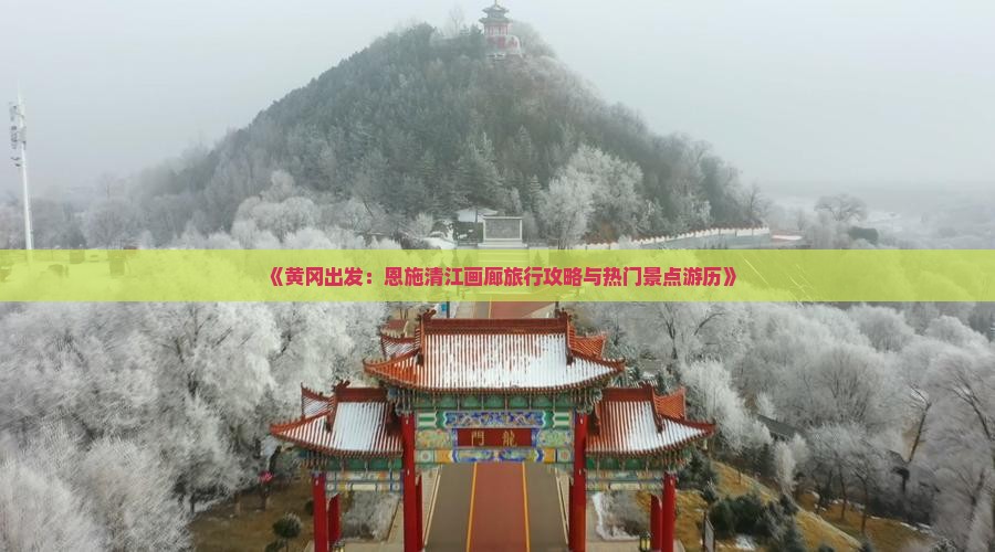 《黄冈出发：恩施清江画廊旅行攻略与热门景点游历》