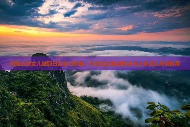 恩施土家女儿城四日自由行攻略：林芝出发精选景点与土家女儿风情推荐