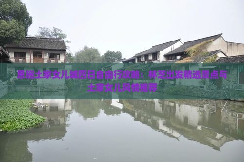 恩施土家女儿城四日自由行攻略：林芝出发精选景点与土家女儿风情推荐