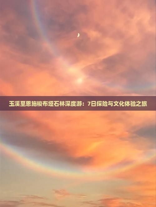 玉溪至恩施梭布垭石林深度游：7日探险与文化体验之旅