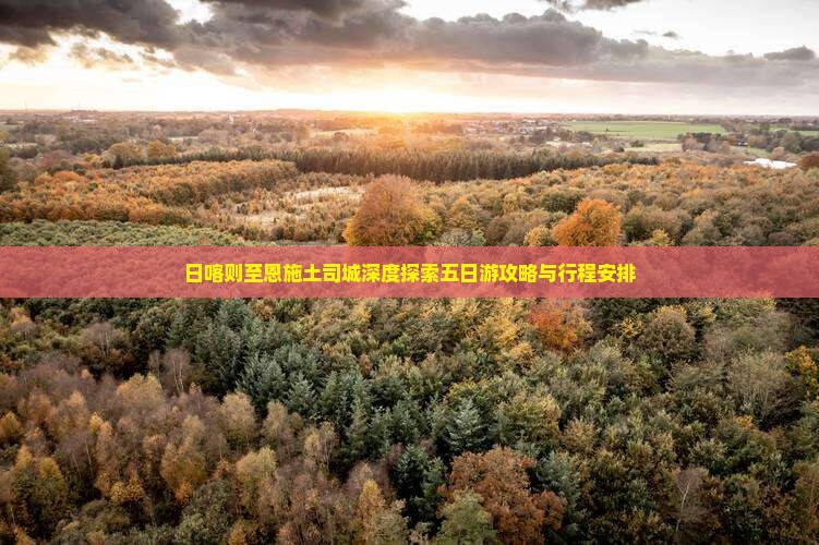 日喀则至恩施土司城深度探索五日游攻略与行程安排