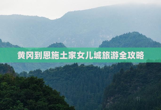 黄冈到恩施土家女儿城旅游全攻略