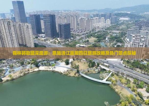 锡林郭勒盟深度游：恩施清江画廊四日旅游攻略及热门景点探秘