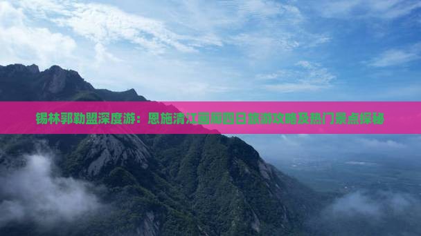 锡林郭勒盟深度游：恩施清江画廊四日旅游攻略及热门景点探秘