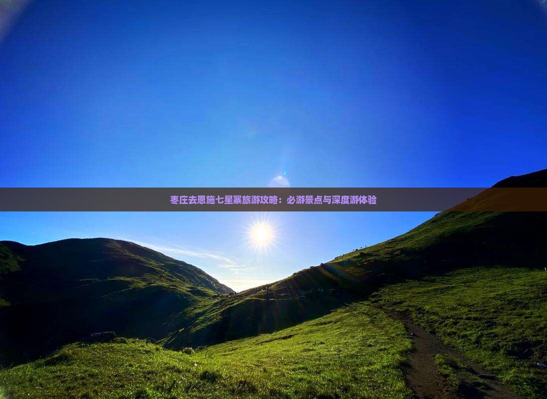 枣庄去恩施七星寨旅游攻略：必游景点与深度游体验