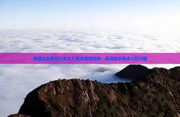 南通出发恩施土家女儿城深度游攻略：探寻精华景点七日行程