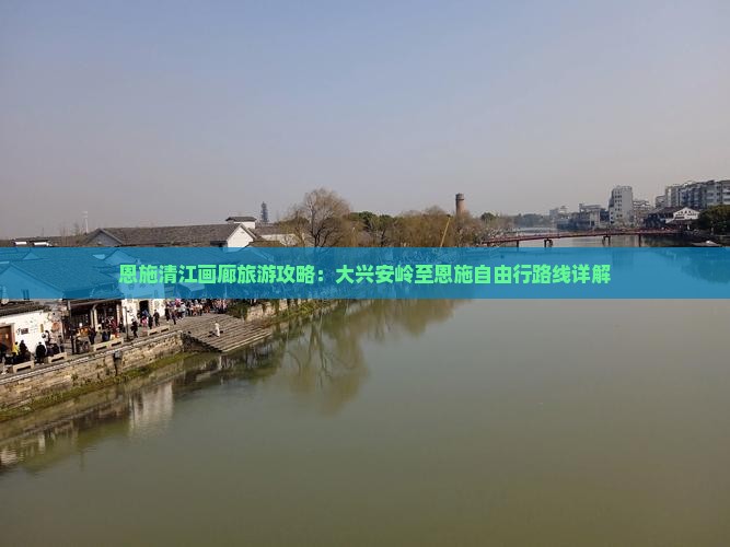 恩施清江画廊旅游攻略：大兴安岭至恩施自由行路线详解