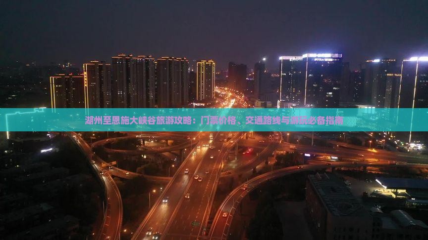 湖州至恩施大峡谷旅游攻略：门票价格、交通路线与游玩必备指南
