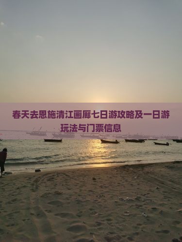 春天去恩施清江画廊七日游攻略及一日游玩法与门票信息