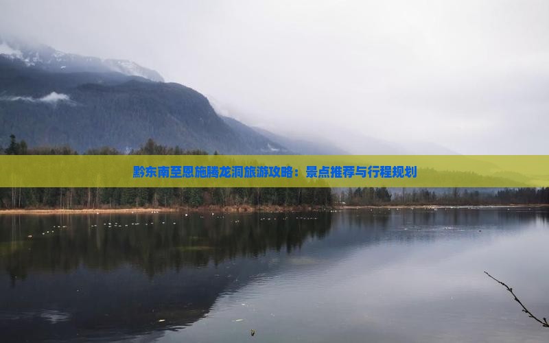 黔东南至恩施腾龙洞旅游攻略：景点推荐与行程规划