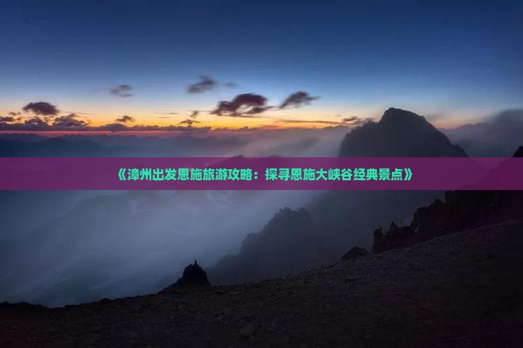 《漳州出发恩施旅游攻略：探寻恩施大峡谷经典景点》