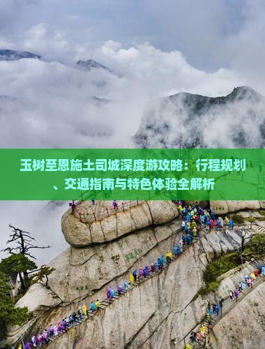玉树至恩施土司城深度游攻略：行程规划、交通指南与特色体验全解析