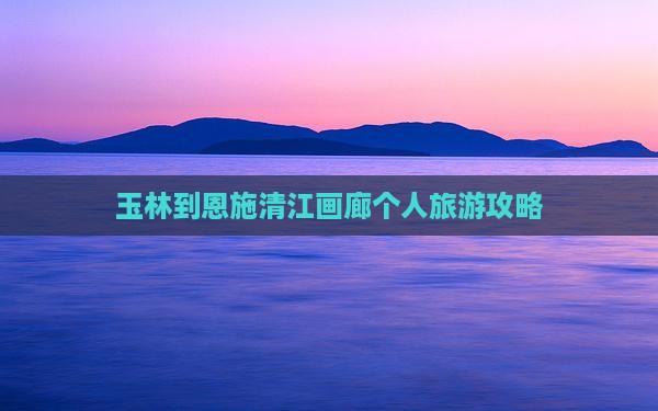 玉林到恩施清江画廊个人旅游攻略