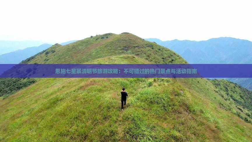恩施七星寨清明节旅游攻略：不可错过的热门景点与活动指南