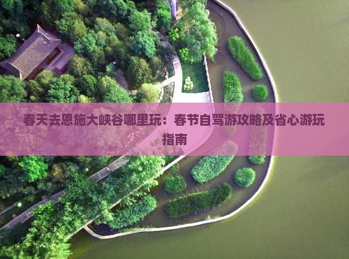 春天去恩施大峡谷哪里玩：春节自驾游攻略及省心游玩指南