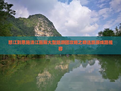 怒江到恩施清江画廊大型旅游团攻略之精选旅游线路推荐