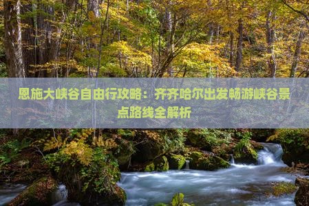 恩施大峡谷自由行攻略：齐齐哈尔出发畅游峡谷景点路线全解析