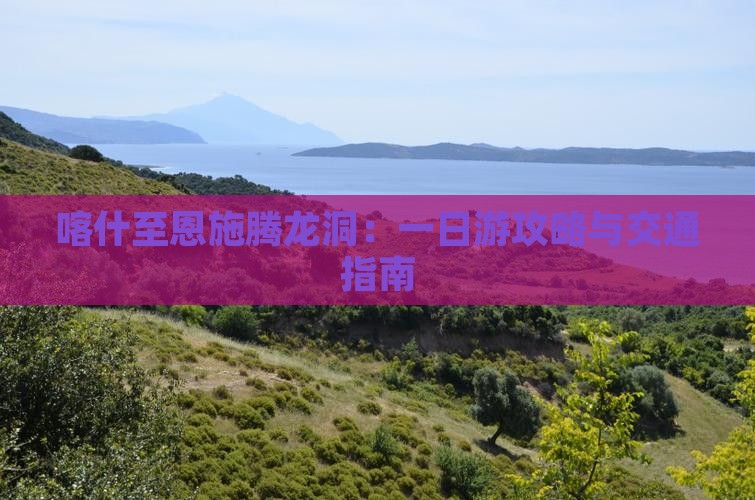 喀什至恩施腾龙洞：一日游攻略与交通指南