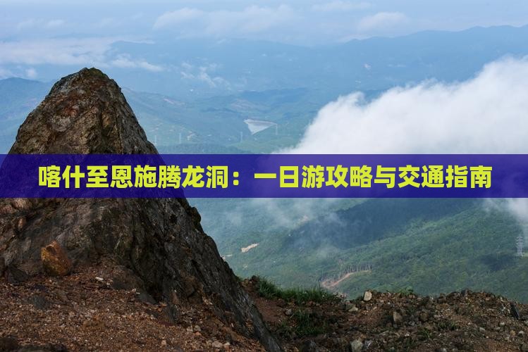 喀什至恩施腾龙洞：一日游攻略与交通指南
