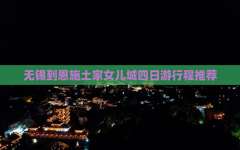无锡到恩施土家女儿城四日游行程推荐