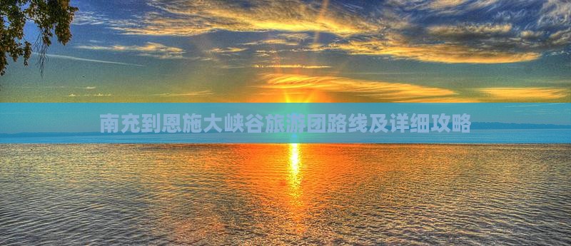 南充到恩施大峡谷旅游团路线及详细攻略