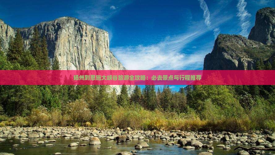 扬州到恩施大峡谷旅游全攻略：必去景点与行程推荐