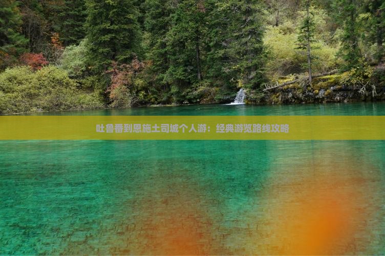 吐鲁番到恩施土司城个人游：经典游览路线攻略