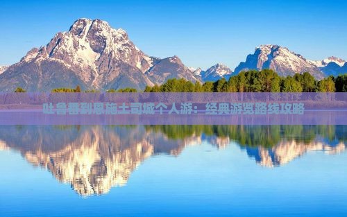 吐鲁番到恩施土司城个人游：经典游览路线攻略